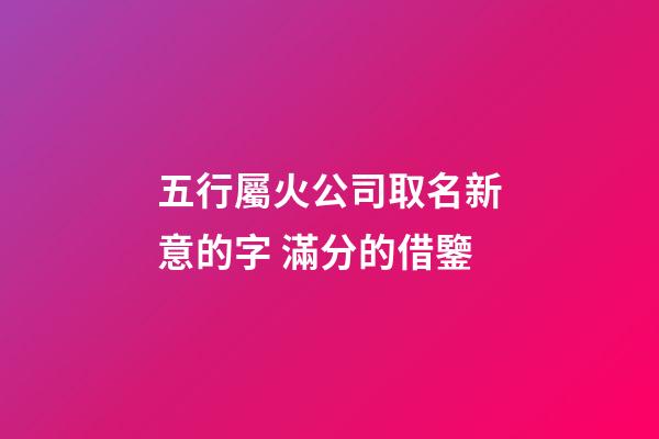 五行屬火公司取名新意的字 滿分的借鑒-第1張-公司起名-玄機派